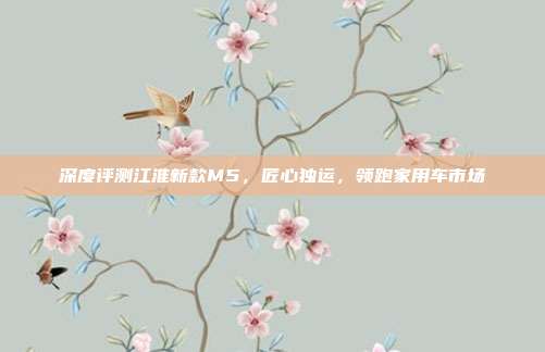 深度评测江淮新款M5，匠心独运，领跑家用车市场