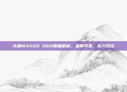 大通MAXUS D60质量解析，品质可靠，实力见证