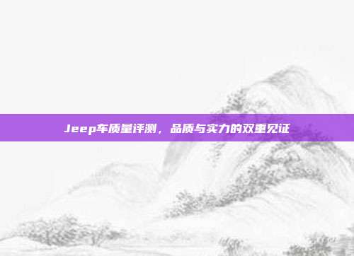 Jeep车质量评测，品质与实力的双重见证