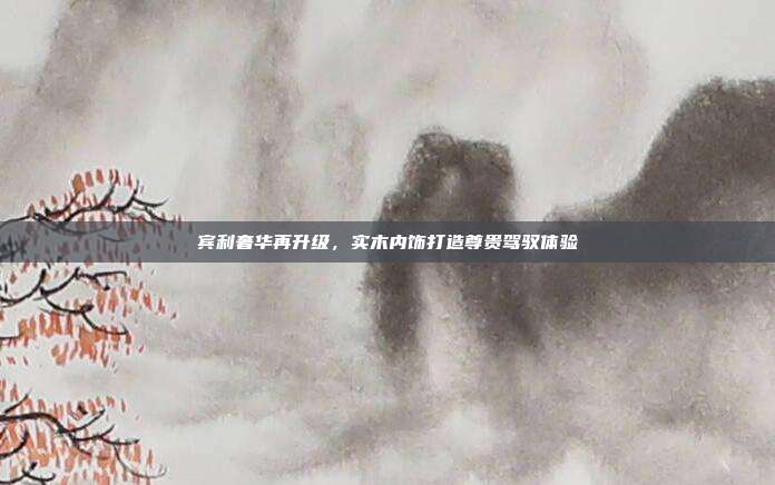 宾利奢华再升级，实木内饰打造尊贵驾驭体验