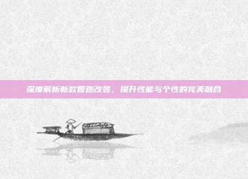 深度解析新款智跑改装，提升性能与个性的完美融合