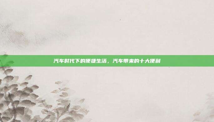 汽车时代下的便捷生活，汽车带来的十大便利