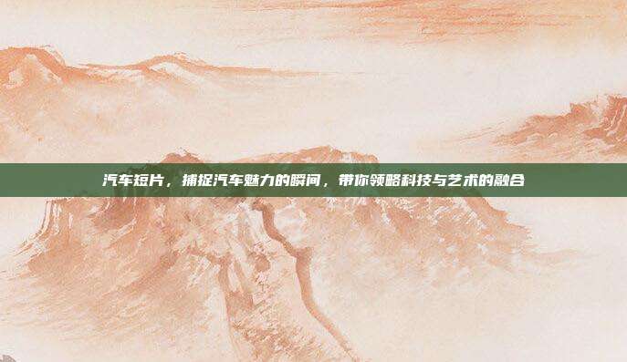 汽车短片，捕捉汽车魅力的瞬间，带你领略科技与艺术的融合