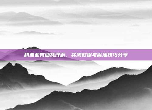 科迪亚克油耗详解，实测数据与省油技巧分享