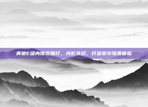 奔驰E级内饰氛围灯，光影交织，打造豪华驾乘体验
