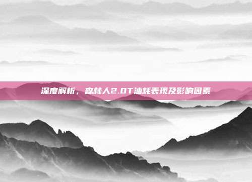 深度解析，森林人2.0T油耗表现及影响因素