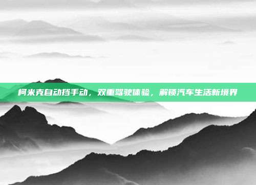 柯米克自动挡手动，双重驾驶体验，解锁汽车生活新境界