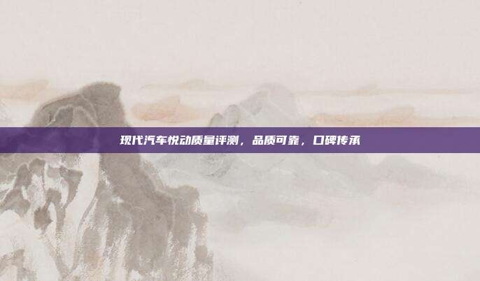 现代汽车悦动质量评测，品质可靠，口碑传承