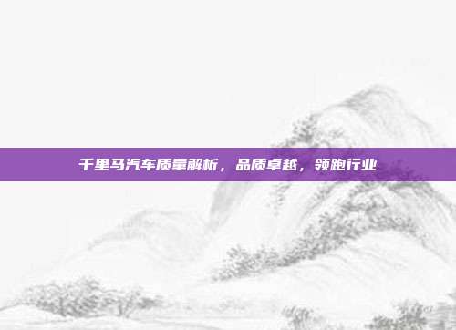 千里马汽车质量解析，品质卓越，领跑行业