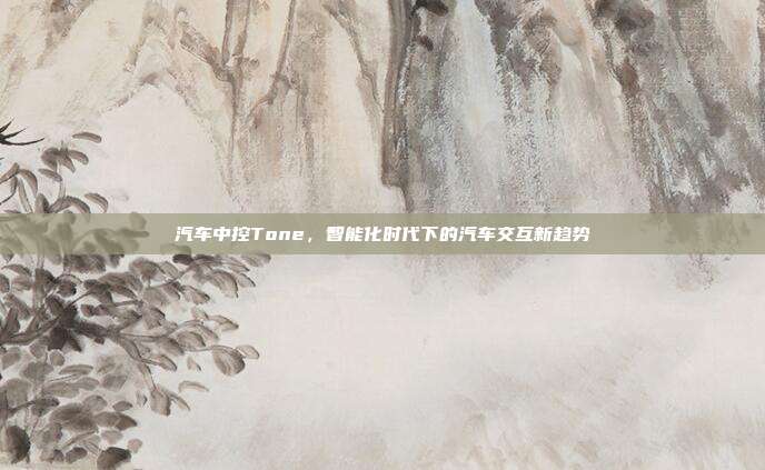 汽车中控Tone，智能化时代下的汽车交互新趋势