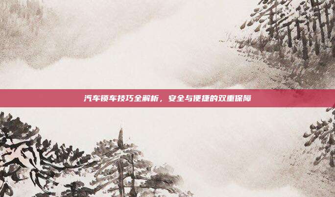汽车锁车技巧全解析，安全与便捷的双重保障