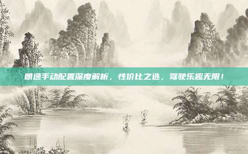 朗逸手动配置深度解析，性价比之选，驾驶乐趣无限！