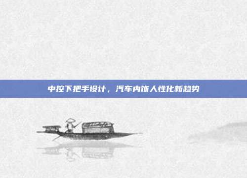 中控下把手设计，汽车内饰人性化新趋势