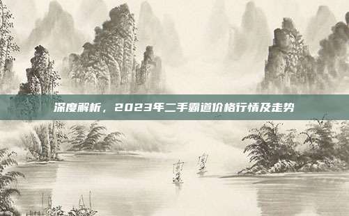 深度解析，2023年二手霸道价格行情及走势