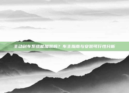 主动刹车系统能加装吗？车主指南与安装可行性分析