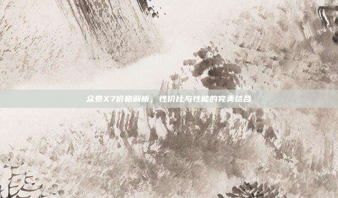 众泰X7价格解析，性价比与性能的完美结合
