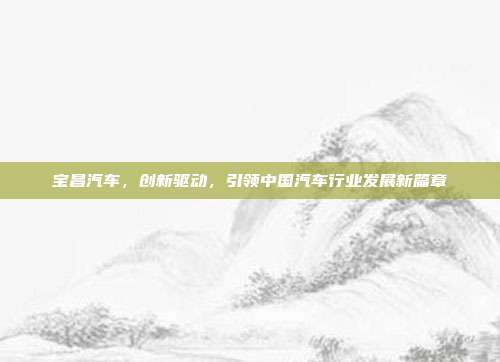 宝昌汽车，创新驱动，引领中国汽车行业发展新篇章