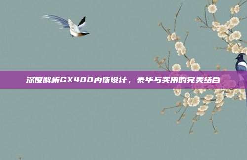 深度解析GX400内饰设计，豪华与实用的完美结合