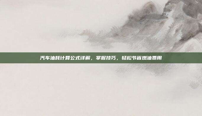 汽车油耗计算公式详解，掌握技巧，轻松节省燃油费用