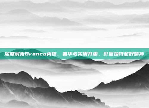 深度解析Bronco内饰，奢华与实用并重，彰显独特越野精神