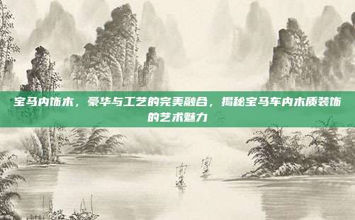 宝马内饰木，豪华与工艺的完美融合，揭秘宝马车内木质装饰的艺术魅力