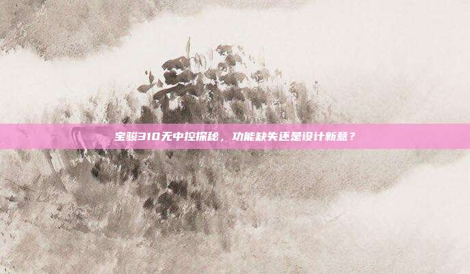 宝骏310无中控探秘，功能缺失还是设计新意？