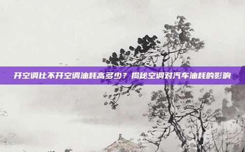 开空调比不开空调油耗高多少？揭秘空调对汽车油耗的影响