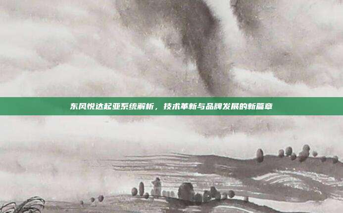 东风悦达起亚系统解析，技术革新与品牌发展的新篇章