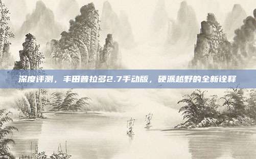 深度评测，丰田普拉多2.7手动版，硬派越野的全新诠释