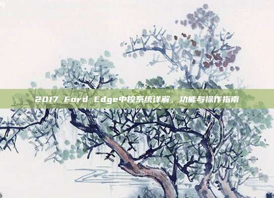 2017 Ford Edge中控系统详解，功能与操作指南