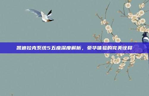 凯迪拉克系统5五座深度解析，豪华体验的完美诠释