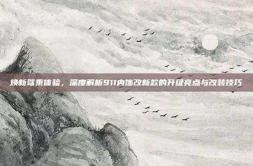 焕新驾乘体验，深度解析911内饰改新款的升级亮点与改装技巧