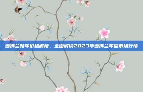 雪佛兰新车价格解析，全面解读2023年雪佛兰车型市场行情