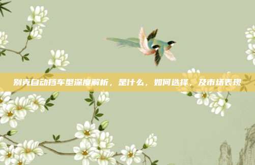 别克自动挡车型深度解析，是什么，如何选择，及市场表现