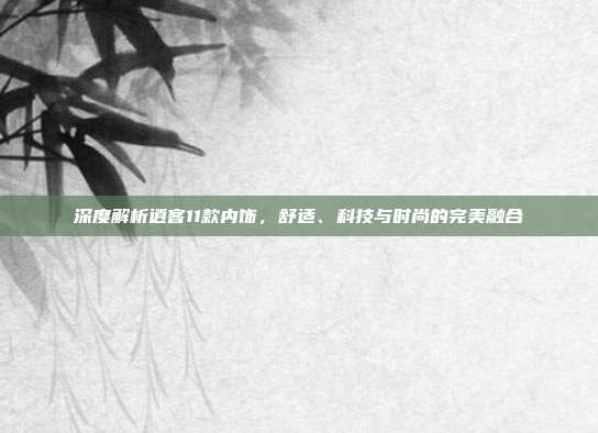 深度解析逍客11款内饰，舒适、科技与时尚的完美融合
