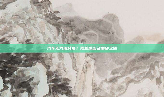 汽车无力油耗高？揭秘原因及解决之道