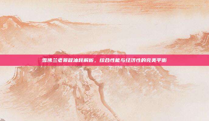 雪佛兰老景程油耗解析，综合性能与经济性的完美平衡