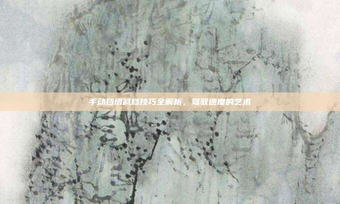 手动挡增减档技巧全解析，驾驭速度的艺术