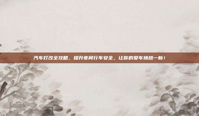 汽车灯改全攻略，提升夜间行车安全，让你的爱车焕然一新！