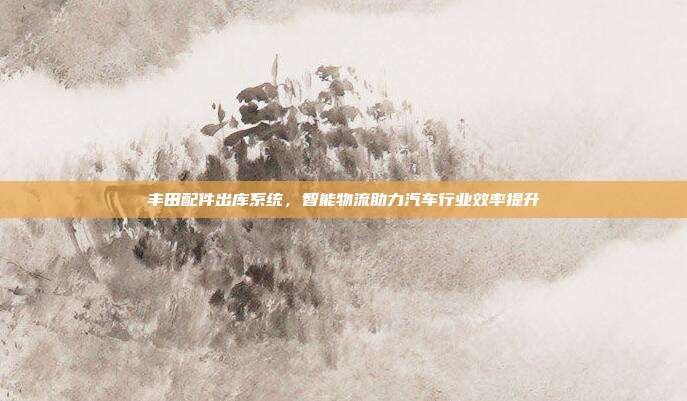 丰田配件出库系统，智能物流助力汽车行业效率提升