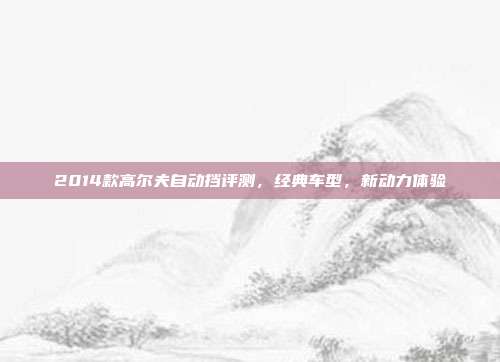 2014款高尔夫自动挡评测，经典车型，新动力体验