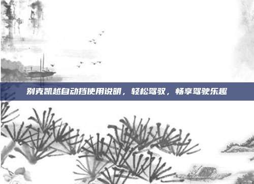 别克凯越自动挡使用说明，轻松驾驭，畅享驾驶乐趣