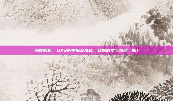 深度解析，GA3拆中控全攻略，让你的爱车焕然一新！