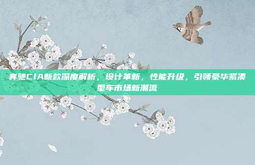 奔驰ClA新款深度解析，设计革新，性能升级，引领豪华紧凑型车市场新潮流