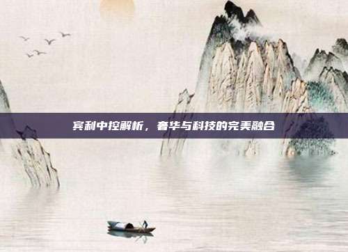 宾利中控解析，奢华与科技的完美融合