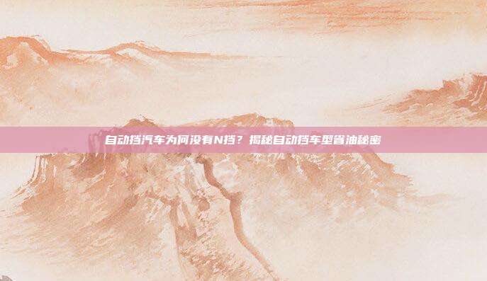 自动挡汽车为何没有N挡？揭秘自动挡车型省油秘密