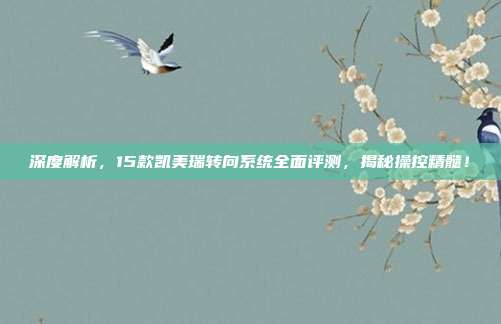 深度解析，15款凯美瑞转向系统全面评测，揭秘操控精髓！