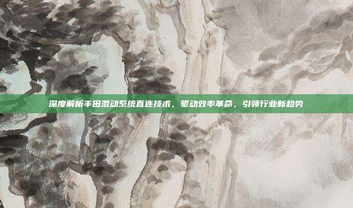 深度解析丰田混动系统直连技术，驱动效率革命，引领行业新趋势