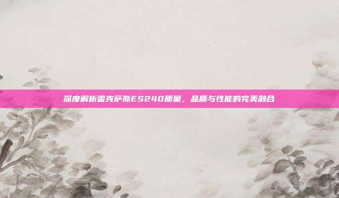 深度解析雷克萨斯ES240质量，品质与性能的完美融合
