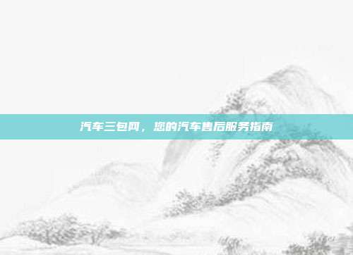 汽车三包网，您的汽车售后服务指南